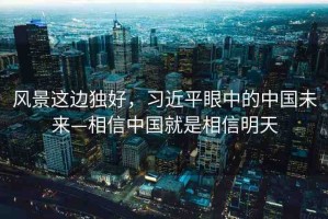 風(fēng)景這邊獨(dú)好，習(xí)近平眼中的中國未來—相信中國就是相信明天