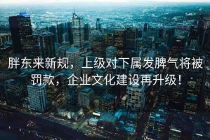 胖東來(lái)新規(guī)，上級(jí)對(duì)下屬發(fā)脾氣將被罰款，企業(yè)文化建設(shè)再升級(jí)！