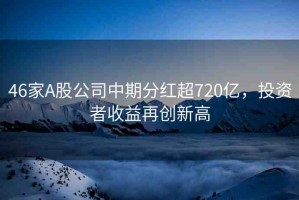 46家A股公司中期分紅超720億，投資者收益再創(chuàng)新高