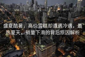 盛夏酷暑，高價(jià)雪糕卻遭遇冷遇，最熱夏天，銷量下滑的背后原因解析