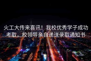 火工大傳來(lái)喜訊！我校優(yōu)秀學(xué)子成功考取，校領(lǐng)導(dǎo)親自遞送錄取通知書(shū)