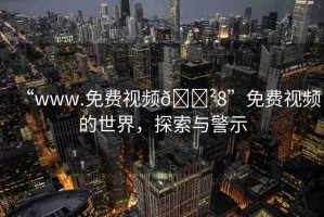 “www.免費(fèi)視頻??8”免費(fèi)視頻的世界，探索與警示