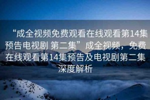 “成全視頻免費(fèi)觀看在線觀看第14集預(yù)告電視劇 第二集”成全視頻，免費(fèi)在線觀看第14集預(yù)告及電視劇第二集深度解析