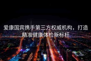 愛康國賓攜手第三方權(quán)威機構(gòu)，打造精準健康體檢新標桿