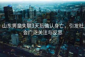 山東男童失聯(lián)3天后確認(rèn)身亡，引發(fā)社會(huì)廣泛關(guān)注與反思