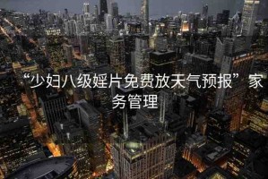 “少婦八級婬片免費放天氣預(yù)報”家務(wù)管理