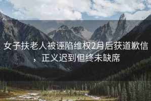 女子扶老人被誣陷維權2月后獲道歉信，正義遲到但終未缺席
