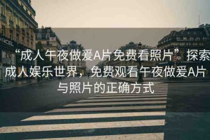 “成人午夜做爰A片免費看照片”探索成人娛樂世界，免費觀看午夜做爰A片與照片的正確方式