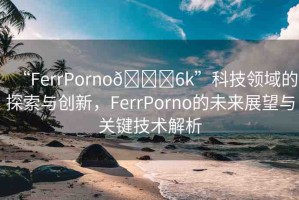 “FerrPorno??6k”科技領(lǐng)域的探索與創(chuàng)新，F(xiàn)errPorno的未來展望與關(guān)鍵技術(shù)解析