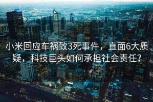 小米回應車禍致3死事件，直面6大質疑，科技巨頭如何承擔社會責任？