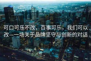 可口可樂不改，百事可樂，我們可以改—一場關(guān)于品牌堅守與創(chuàng)新的對話