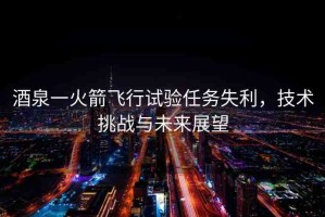 酒泉一火箭飛行試驗任務(wù)失利，技術(shù)挑戰(zhàn)與未來展望