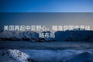美國再起中亞野心，瞄準鄰國資源戰(zhàn)略布局
