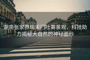 湖南張家界現(xiàn)天門吐霧景觀，科技助力揭秘大自然的神秘面紗