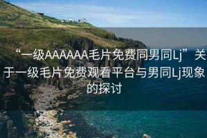 “一級(jí)AAAAAA毛片免費(fèi)同男同Lj”關(guān)于一級(jí)毛片免費(fèi)觀看平臺(tái)與男同Lj現(xiàn)象的探討