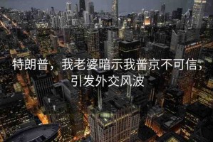 特朗普，我老婆暗示我普京不可信，引發(fā)外交風(fēng)波