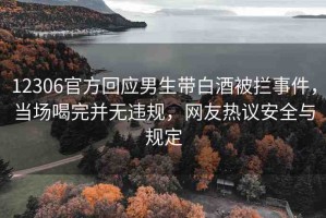 12306官方回應(yīng)男生帶白酒被攔事件，當(dāng)場喝完并無違規(guī)，網(wǎng)友熱議安全與規(guī)定