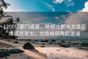 1200億豪門盛宴，哈根達(dá)斯冰激凌品牌或?qū)⒁字?，市場格局再起波? title=