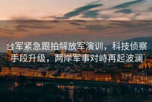 臺(tái)軍緊急跟拍解放軍演訓(xùn)，科技偵察手段升級(jí)，兩岸軍事對(duì)峙再起波瀾