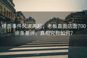 續(xù)面事件風(fēng)波再起，老板直面店面700余條差評(píng)，真相究竟如何？