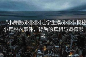 “小舞脫??讓學(xué)生摸??揭秘小舞脫衣事件，背后的真相與道德思考