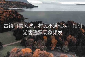 古鎮(zhèn)門票風(fēng)波，村民不滿現(xiàn)狀，指引游客逃票現(xiàn)象頻發(fā)