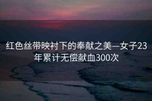 紅色絲帶映襯下的奉獻之美—女子23年累計無償獻血300次