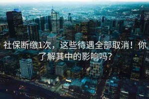 社保斷繳1次，這些待遇全部取消！你了解其中的影響嗎？