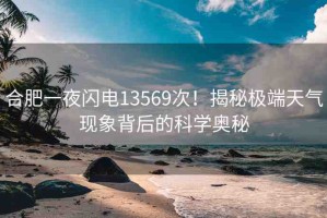 合肥一夜閃電13569次！揭秘極端天氣現(xiàn)象背后的科學奧秘