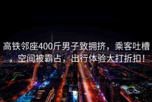 高鐵鄰座400斤男子致?lián)頂D，乘客吐槽，空間被霸占，出行體驗(yàn)大打折扣！