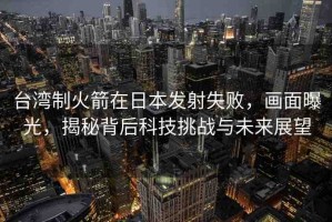 臺(tái)灣制火箭在日本發(fā)射失敗，畫面曝光，揭秘背后科技挑戰(zhàn)與未來展望