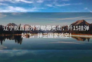 遼寧艦直面外軍航母夾擊，殲15掛彈起飛，捍衛(wèi)國(guó)家領(lǐng)空！