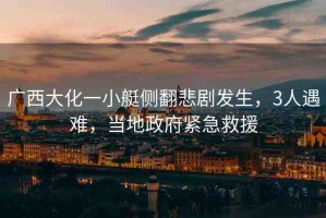 廣西大化一小艇側(cè)翻悲劇發(fā)生，3人遇難，當(dāng)?shù)卣o急救援