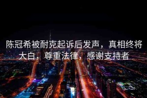 陳冠希被耐克起訴后發(fā)聲，真相終將大白，尊重法律，感謝支持者