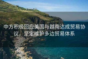 中方積極回應(yīng)美國(guó)與越南達(dá)成貿(mào)易協(xié)議，堅(jiān)定維護(hù)多邊貿(mào)易體系