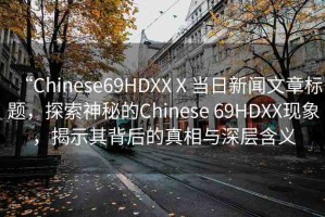 “Chinese69HDXXⅩ當(dāng)日新聞文章標(biāo)題，探索神秘的Chinese 69HDXX現(xiàn)象，揭示其背后的真相與深層含義