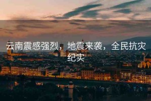 云南震感強烈，地震來襲，全民抗災(zāi)紀實