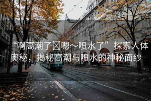 “啊高潮了?嗯～噴水了”探索人體奧秘，揭秘高潮與噴水的神秘面紗