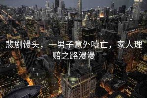 悲劇饅頭，一男子意外噎亡，家人理賠之路漫漫