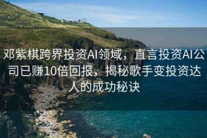 鄧紫棋跨界投資AI領(lǐng)域，直言投資AI公司已賺10倍回報(bào)，揭秘歌手變投資達(dá)人的成功秘訣