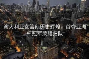 澳大利亞女籃創(chuàng)歷史輝煌，首奪亞洲杯冠軍榮耀歸隊