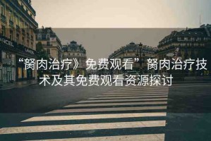 “胬肉治療》免費(fèi)觀看”胬肉治療技術(shù)及其免費(fèi)觀看資源探討