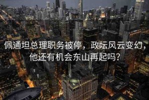佩通坦總理職務(wù)被停，政壇風(fēng)云變幻，他還有機(jī)會(huì)東山再起嗎？
