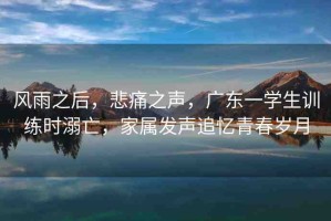 風(fēng)雨之后，悲痛之聲，廣東一學(xué)生訓(xùn)練時溺亡，家屬發(fā)聲追憶青春歲月