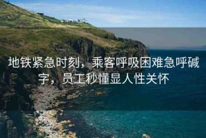 地鐵緊急時(shí)刻，乘客呼吸困難急呼堿字，員工秒懂顯人性關(guān)懷