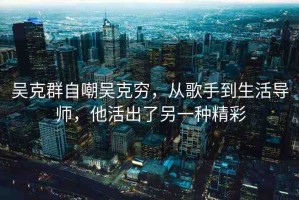 吳克群自嘲吳克窮，從歌手到生活導(dǎo)師，他活出了另一種精彩