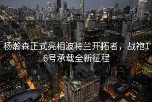 楊瀚森正式亮相波特蘭開(kāi)拓者，戰(zhàn)袍16號(hào)承載全新征程