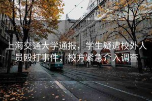 上海交通大學(xué)通報(bào)，學(xué)生疑遭校外人員毆打事件，校方緊急介入調(diào)查