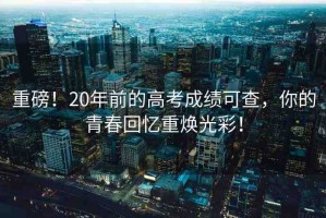 重磅！20年前的高考成績可查，你的青春回憶重?zé)ü獠剩? title=