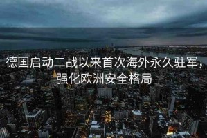 德國(guó)啟動(dòng)二戰(zhàn)以來(lái)首次海外永久駐軍，強(qiáng)化歐洲安全格局